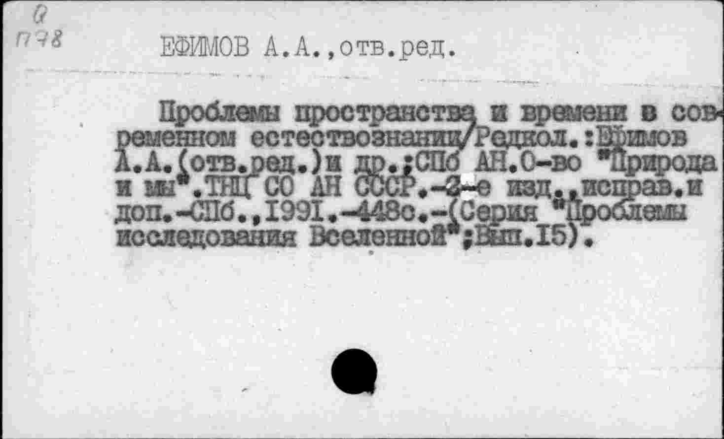 ﻿G
П9&
ЕФИМОВ А.А.«отв.ред.
и времени в сов-'едкол.:Ефимов Л.О-во "Природа
доп.-СПб., 1991.-448с.-(Серия Ч исследования Вселенной";Вип.15